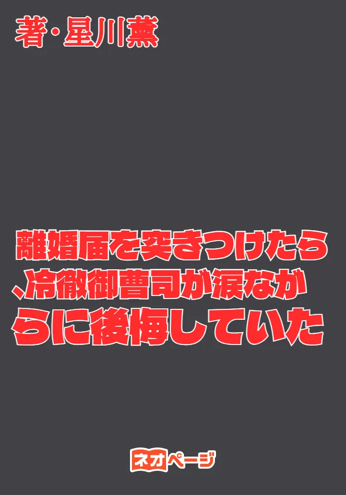 離婚届を突きつけたら、冷徹御曹司が涙ながらに後悔していた