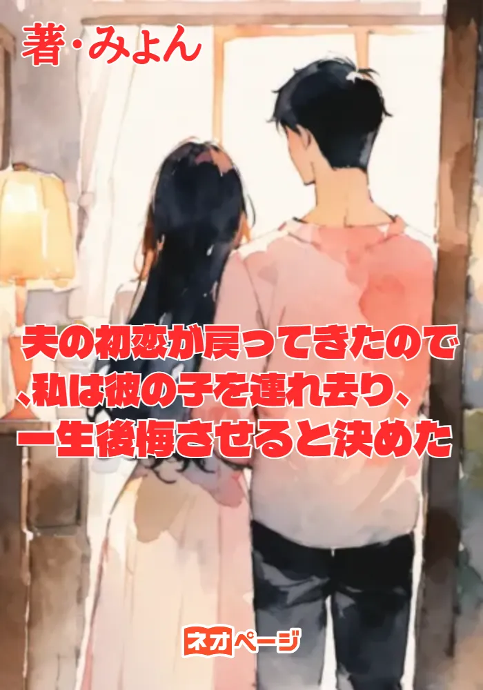 夫の初恋が戻ってきたので、私は彼の子を連れ去り、一生後悔させると決めた