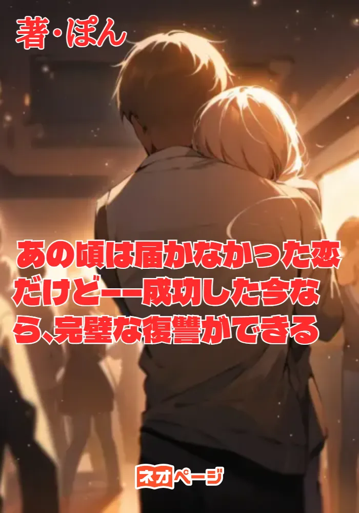あの頃は届かなかった恋だけど――成功した今なら、完璧な復讐ができる